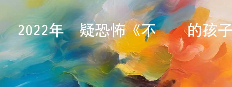 陳金洋發布2022年懸疑恐怖《不對勁的孩子》BD中英雙字迅雷下載_深夜電影